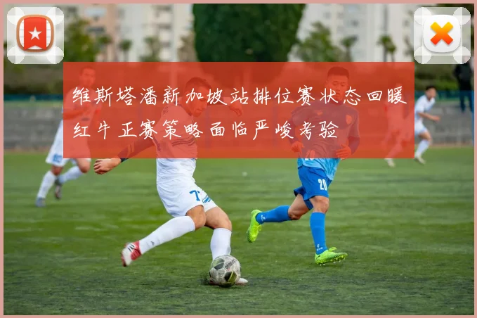 维斯塔潘新加坡站排位赛状态回暖红牛正赛策略面临严峻考验