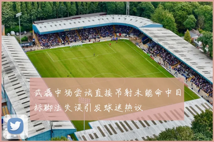 武磊中场尝试直接吊射未能命中目标脚法失误引发球迷热议