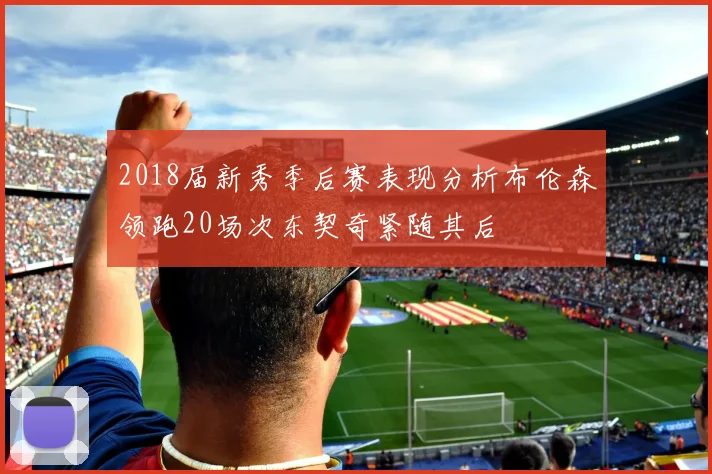 2018届新秀季后赛表现分析布伦森领跑20场次东契奇紧随其后