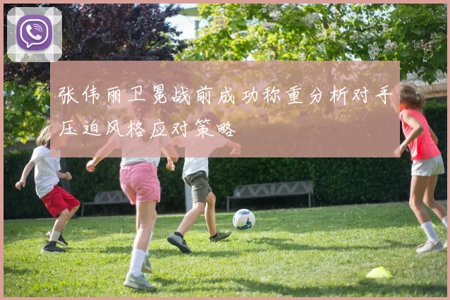 张伟丽卫冕战前成功称重分析对手压迫风格应对策略